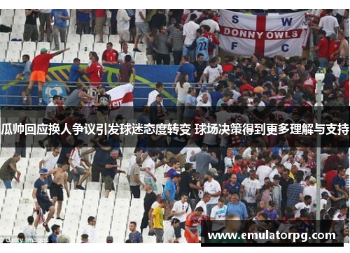 瓜帅回应换人争议引发球迷态度转变 球场决策得到更多理解与支持 瓜帅回应换人争议引发球迷态度转变 球场决策得到更多理解与支持