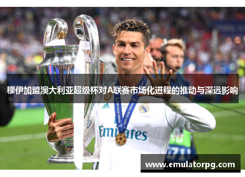 穆伊加盟澳大利亚超级杯对A联赛市场化进程的推动与深远影响 穆伊加盟澳大利亚超级杯对A联赛市场化进程的推动与深远影响