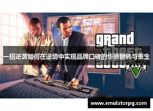 一招逆袭如何在逆境中实现品牌口碑的华丽翻转与重生 一招逆袭如何在逆境中实现品牌口碑的华丽翻转与重生