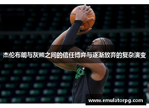 杰伦布朗与灰熊之间的信任博弈与逐渐放弃的复杂演变 杰伦布朗与灰熊之间的信任博弈与逐渐放弃的复杂演变