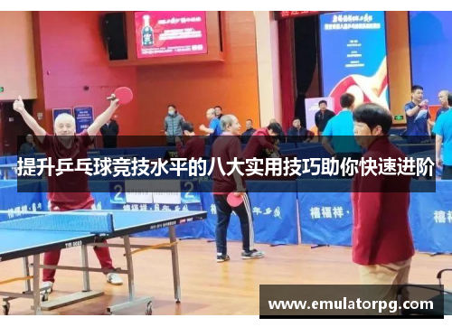提升乒乓球竞技水平的八大实用技巧助你快速进阶 提升乒乓球竞技水平的八大实用技巧助你快速进阶
