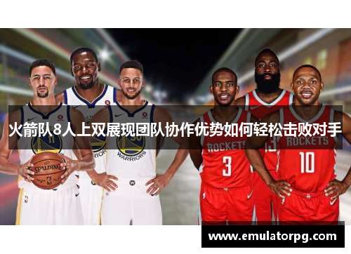 火箭队8人上双展现团队协作优势如何轻松击败对手 火箭队8人上双展现团队协作优势如何轻松击败对手