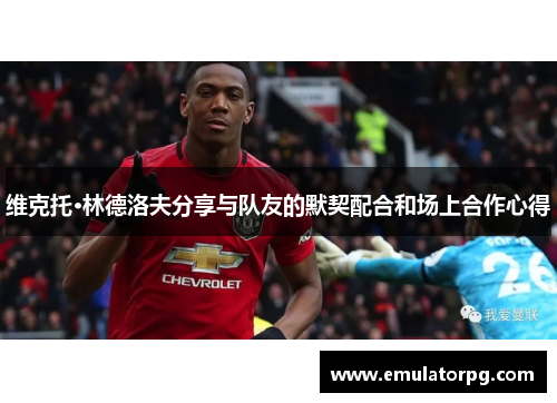 维克托·林德洛夫分享与队友的默契配合和场上合作心得 维克托·林德洛夫分享与队友的默契配合和场上合作心得