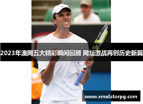 2023年澳网五大精彩瞬间回顾 网坛激战再创历史新篇