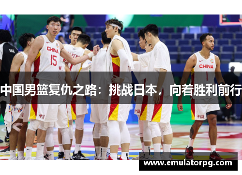 中国男篮复仇之路：挑战日本，向着胜利前行