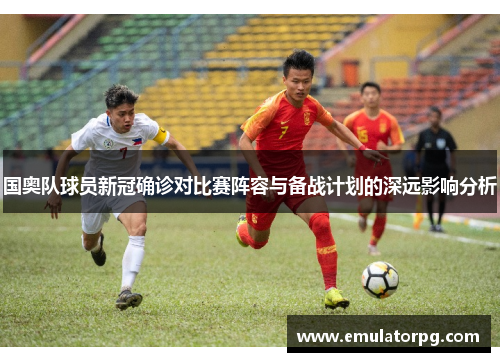 国奥队球员新冠确诊对比赛阵容与备战计划的深远影响分析 国奥队球员新冠确诊对比赛阵容与备战计划的深远影响分析