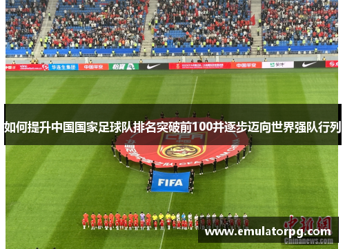 如何提升中国国家足球队排名突破前100并逐步迈向世界强队行列 如何提升中国国家足球队排名突破前100并逐步迈向世界强队行列