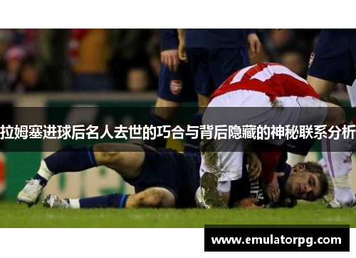 拉姆塞进球后名人去世的巧合与背后隐藏的神秘联系分析