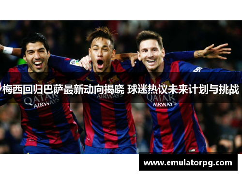 梅西回归巴萨最新动向揭晓 球迷热议未来计划与挑战 梅西回归巴萨最新动向揭晓 球迷热议未来计划与挑战