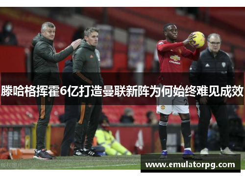 滕哈格挥霍6亿打造曼联新阵为何始终难见成效 滕哈格挥霍6亿打造曼联新阵为何始终难见成效
