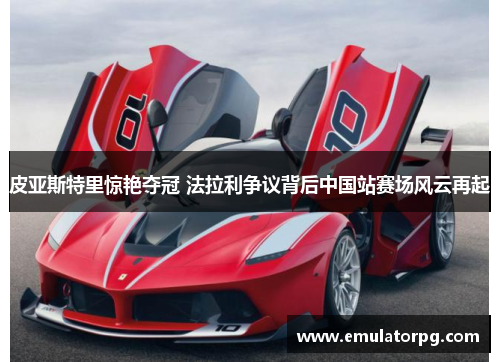 皮亚斯特里惊艳夺冠 法拉利争议背后中国站赛场风云再起