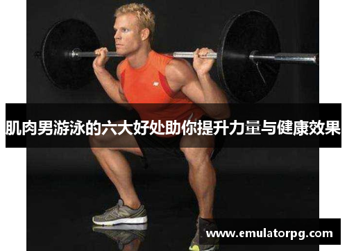肌肉男游泳的六大好处助你提升力量与健康效果