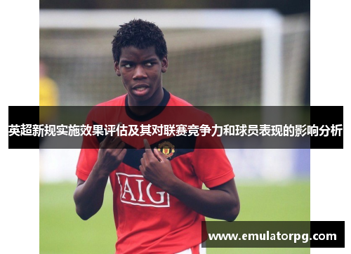 英超新规实施效果评估及其对联赛竞争力和球员表现的影响分析 英超新规实施效果评估及其对联赛竞争力和球员表现的影响分析