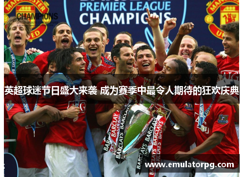 英超球迷节日盛大来袭 成为赛季中最令人期待的狂欢庆典 英超球迷节日盛大来袭 成为赛季中最令人期待的狂欢庆典