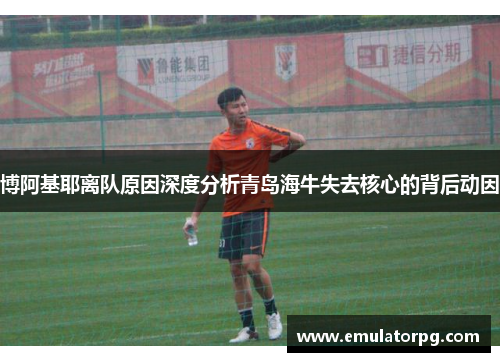 博阿基耶离队原因深度分析青岛海牛失去核心的背后动因 博阿基耶离队原因深度分析青岛海牛失去核心的背后动因