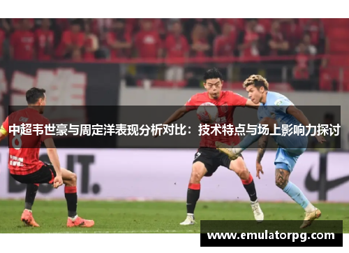 中超韦世豪与周定洋表现分析对比：技术特点与场上影响力探讨