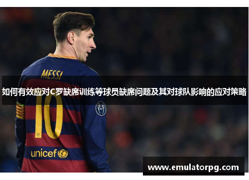 如何有效应对C罗缺席训练等球员缺席问题及其对球队影响的应对策略 如何有效应对C罗缺席训练等球员缺席问题及其对球队影响的应对策略