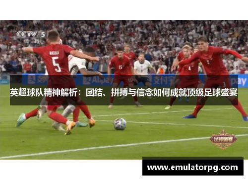 英超球队精神解析：团结、拼搏与信念如何成就顶级足球盛宴