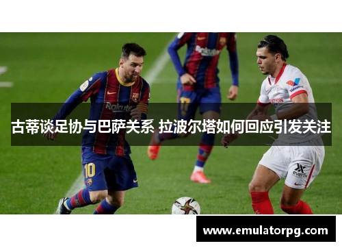 古蒂谈足协与巴萨关系 拉波尔塔如何回应引发关注 古蒂谈足协与巴萨关系 拉波尔塔如何回应引发关注