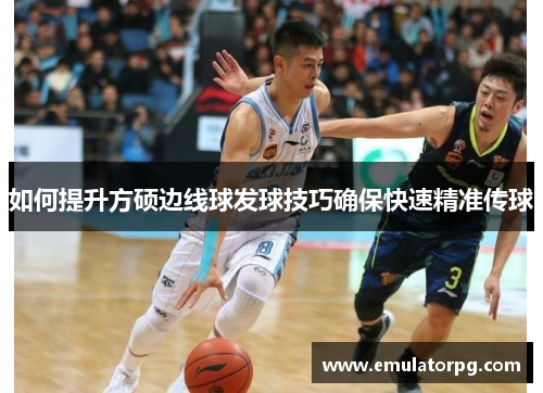 如何提升方硕边线球发球技巧确保快速精准传球 如何提升方硕边线球发球技巧确保快速精准传球