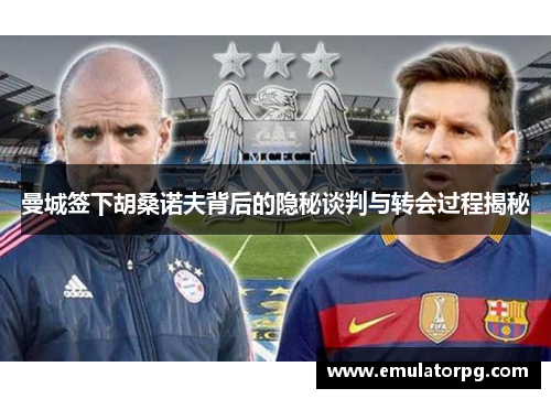 曼城签下胡桑诺夫背后的隐秘谈判与转会过程揭秘 曼城签下胡桑诺夫背后的隐秘谈判与转会过程揭秘