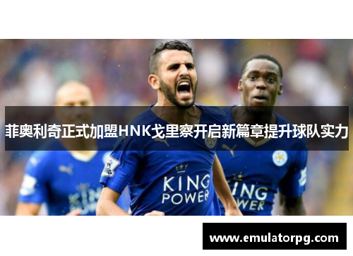 菲奥利奇正式加盟HNK戈里察开启新篇章提升球队实力