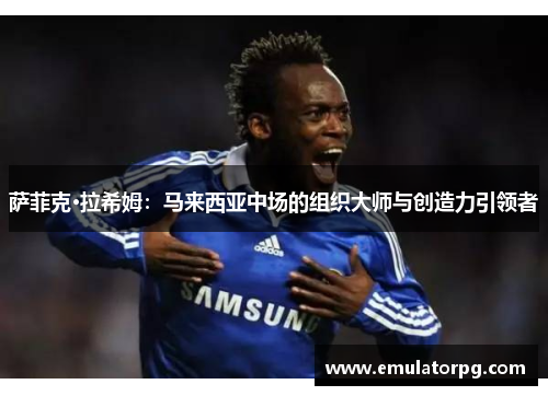 萨菲克·拉希姆：马来西亚中场的组织大师与创造力引领者