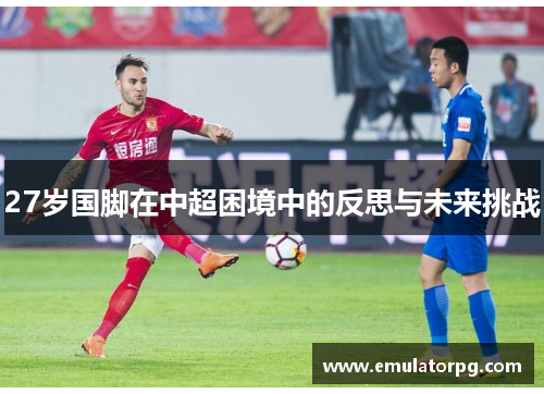 27岁国脚在中超困境中的反思与未来挑战 27岁国脚在中超困境中的反思与未来挑战