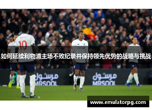如何延续利物浦主场不败纪录并保持领先优势的战略与挑战