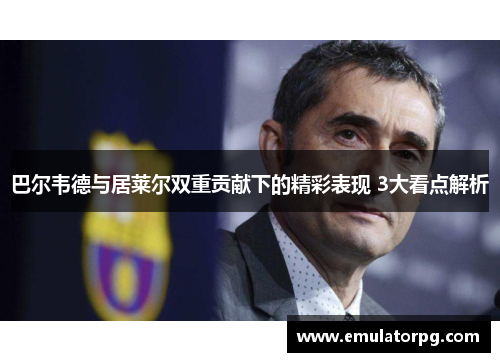 巴尔韦德与居莱尔双重贡献下的精彩表现 3大看点解析 巴尔韦德与居莱尔双重贡献下的精彩表现 3大看点解析