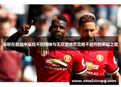 曼联在苦战中展现不屈精神与无尽激情誓言绝不放弃的荣耀之路 曼联在苦战中展现不屈精神与无尽激情誓言绝不放弃的荣耀之路