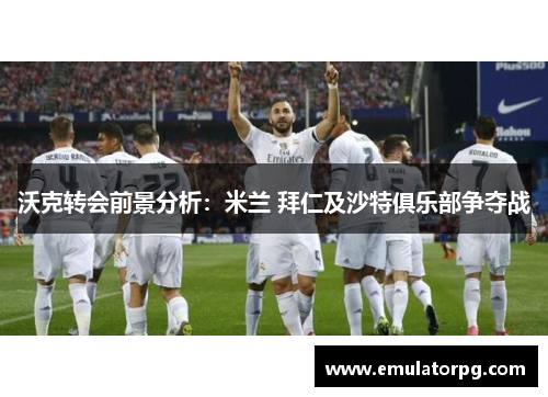 沃克转会前景分析：米兰 拜仁及沙特俱乐部争夺战