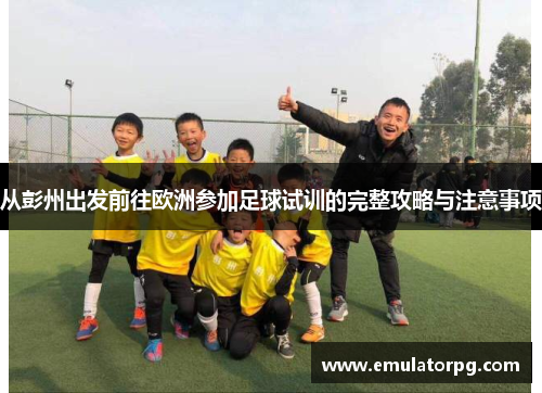 从彭州出发前往欧洲参加足球试训的完整攻略与注意事项