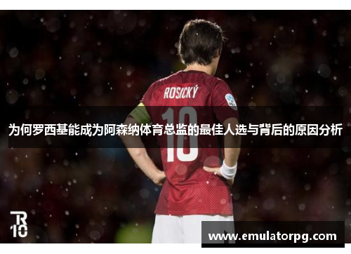 为何罗西基能成为阿森纳体育总监的最佳人选与背后的原因分析