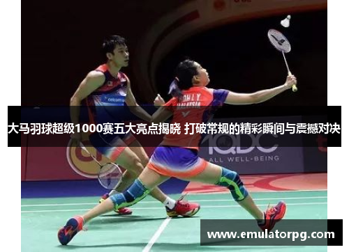 大马羽球超级1000赛五大亮点揭晓 打破常规的精彩瞬间与震撼对决 大马羽球超级1000赛五大亮点揭晓 打破常规的精彩瞬间与震撼对决