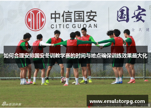 如何合理安排国安冬训教学赛的时间与地点确保训练效果最大化 如何合理安排国安冬训教学赛的时间与地点确保训练效果最大化