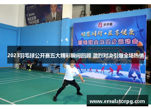 2023羽毛球公开赛五大精彩瞬间回顾 激烈对决引爆全场热情 2023羽毛球公开赛五大精彩瞬间回顾 激烈对决引爆全场热情