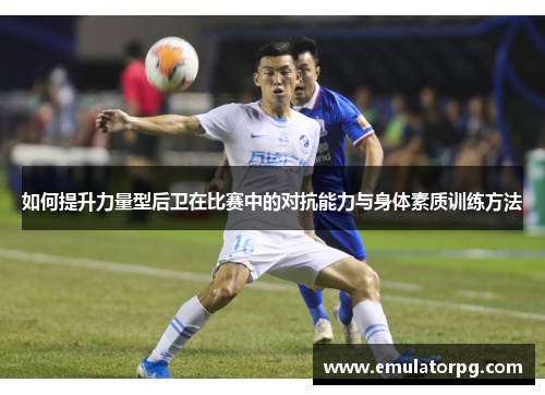 如何提升力量型后卫在比赛中的对抗能力与身体素质训练方法