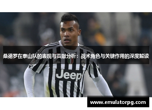 桑德罗在泰山队的表现与贡献分析:战术角色与关键作用的深度解读 桑德罗在泰山队的表现与贡献分析:战术角色与关键作用的深度解读