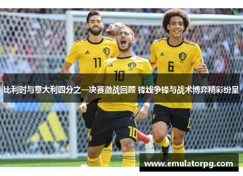 比利时与意大利四分之一决赛激战回顾 锋线争锋与战术博弈精彩纷呈 比利时与意大利四分之一决赛激战回顾 锋线争锋与战术博弈精彩纷呈