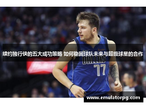 续约独行侠的五大成功策略 如何稳固球队未来与超级球星的合作