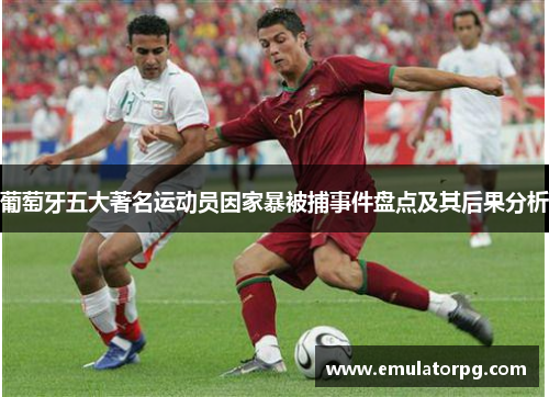 葡萄牙五大著名运动员因家暴被捕事件盘点及其后果分析