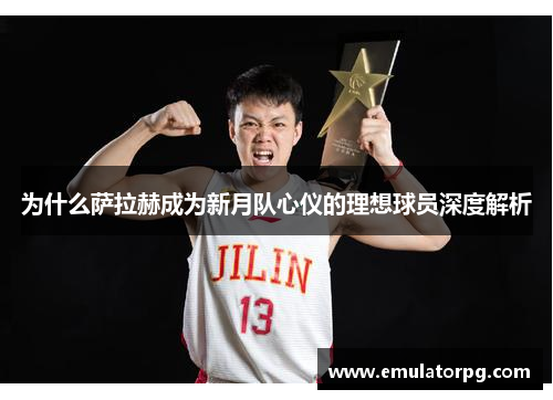 为什么萨拉赫成为新月队心仪的理想球员深度解析 为什么萨拉赫成为新月队心仪的理想球员深度解析