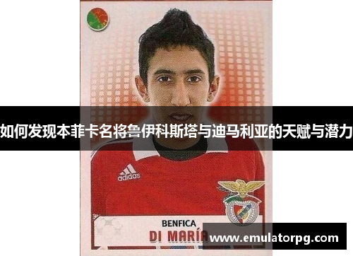 如何发现本菲卡名将鲁伊科斯塔与迪马利亚的天赋与潜力 如何发现本菲卡名将鲁伊科斯塔与迪马利亚的天赋与潜力