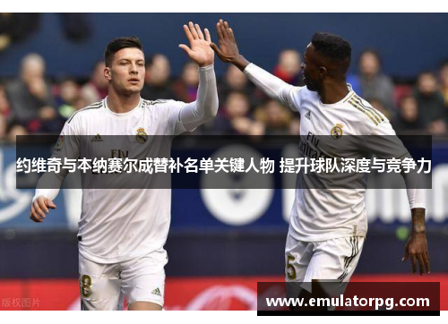 约维奇与本纳赛尔成替补名单关键人物 提升球队深度与竞争力