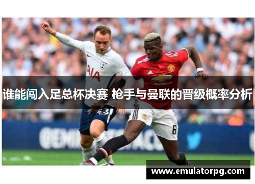 谁能闯入足总杯决赛 枪手与曼联的晋级概率分析 谁能闯入足总杯决赛 枪手与曼联的晋级概率分析