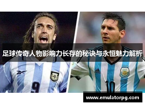 足球传奇人物影响力长存的秘诀与永恒魅力解析 足球传奇人物影响力长存的秘诀与永恒魅力解析