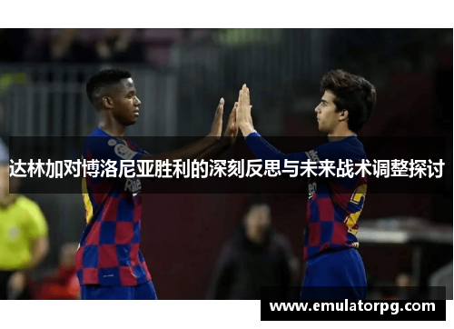 达林加对博洛尼亚胜利的深刻反思与未来战术调整探讨 达林加对博洛尼亚胜利的深刻反思与未来战术调整探讨