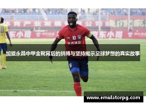加盟永昌中甲金靴背后的拼搏与坚持揭示足球梦想的真实故事 加盟永昌中甲金靴背后的拼搏与坚持揭示足球梦想的真实故事