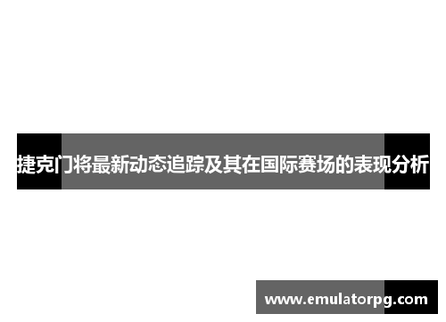 捷克门将最新动态追踪及其在国际赛场的表现分析
